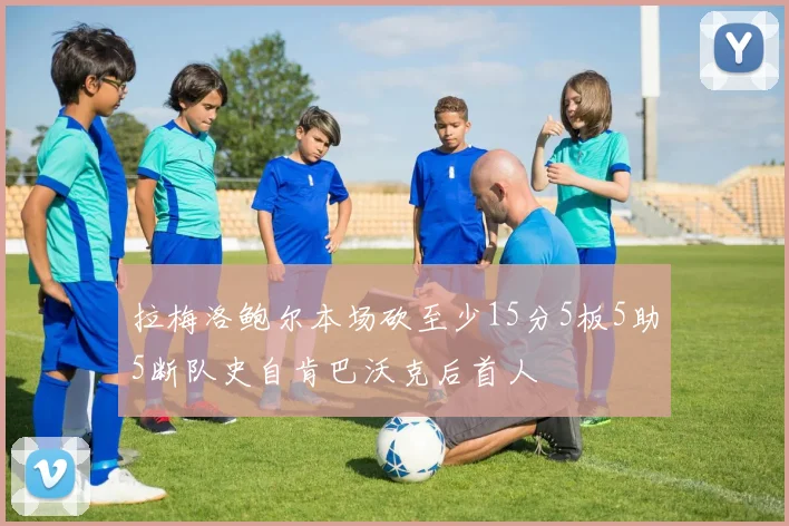 拉梅洛鲍尔本场砍至少15分5板5助5断队史自肯巴沃克后首人