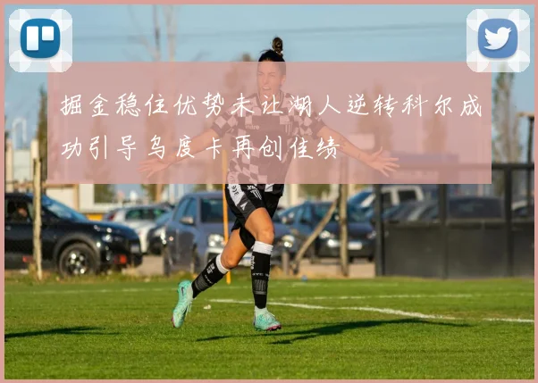 掘金稳住优势未让湖人逆转科尔成功引导乌度卡再创佳绩