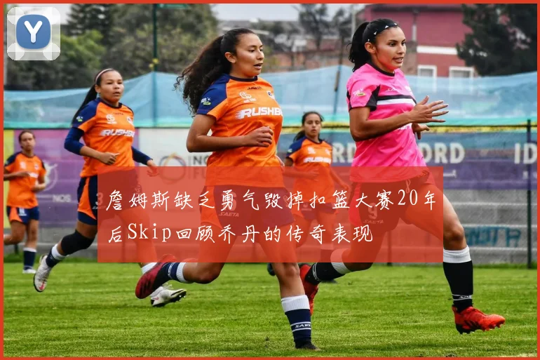 詹姆斯缺乏勇气毁掉扣篮大赛20年后Skip回顾乔丹的传奇表现