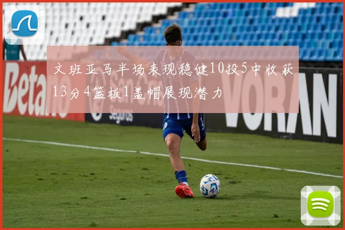 文班亚马半场表现稳健10投5中收获13分4篮板1盖帽展现潜力